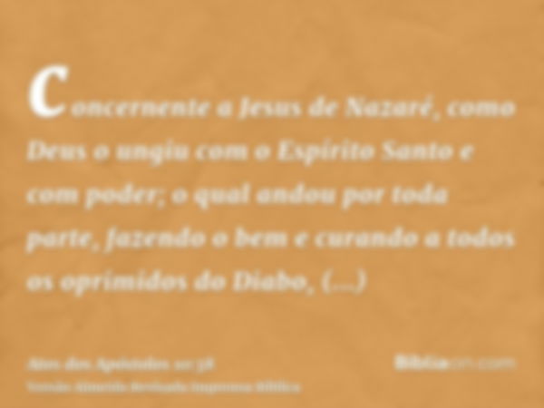 concernente a Jesus de Nazaré, como Deus o ungiu com o Espírito Santo e com poder; o qual andou por toda parte, fazendo o bem e curando a todos os oprimidos do 