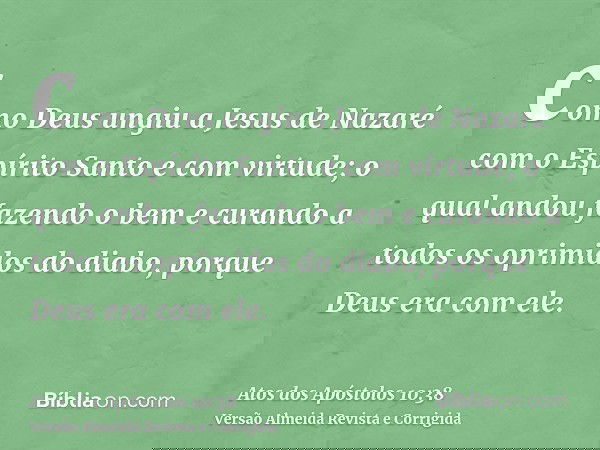 como Deus ungiu a Jesus de Nazaré com o Espírito Santo e com virtude; o qual andou fazendo o bem e curando a todos os oprimidos do diabo, porque Deus era com el