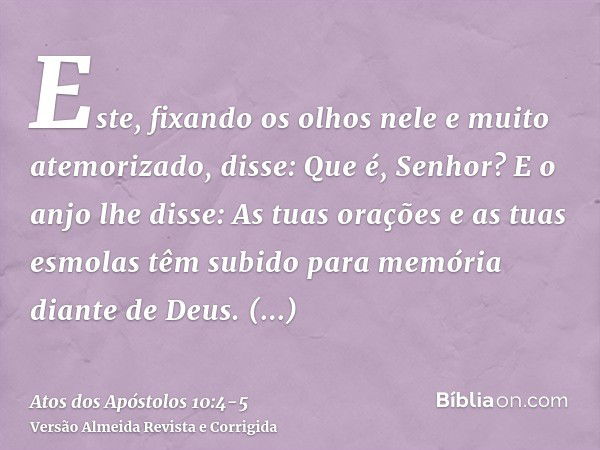 Este, fixando os olhos nele e muito atemorizado, disse: Que é, Senhor? E o anjo lhe disse: As tuas orações e as tuas esmolas têm subido para memória diante de D