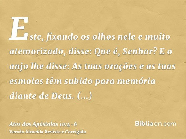 Este, fixando os olhos nele e muito atemorizado, disse: Que é, Senhor? E o anjo lhe disse: As tuas orações e as tuas esmolas têm subido para memória diante de D