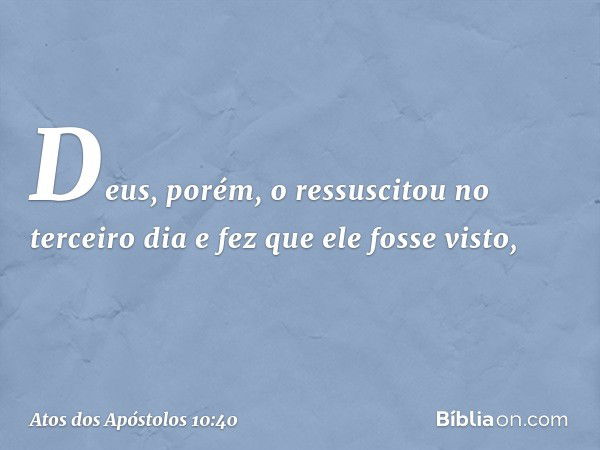 Deus, porém, o ressuscitou no terceiro dia e fez que ele fosse visto, -- Atos dos Apóstolos 10:40