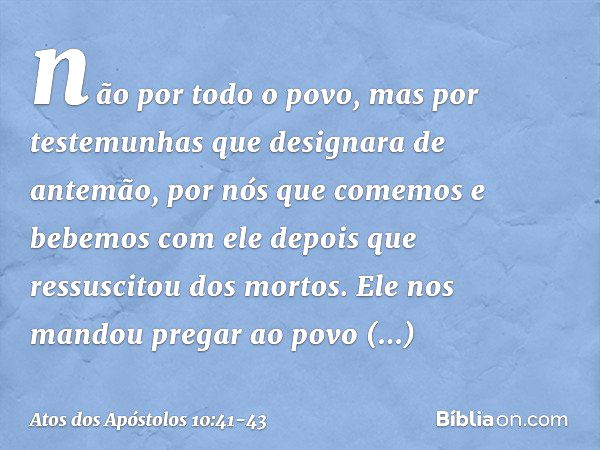 não por todo o povo, mas por testemunhas que designara de antemão, por nós que comemos e bebemos com ele depois que ressuscitou dos mortos. Ele nos mandou prega