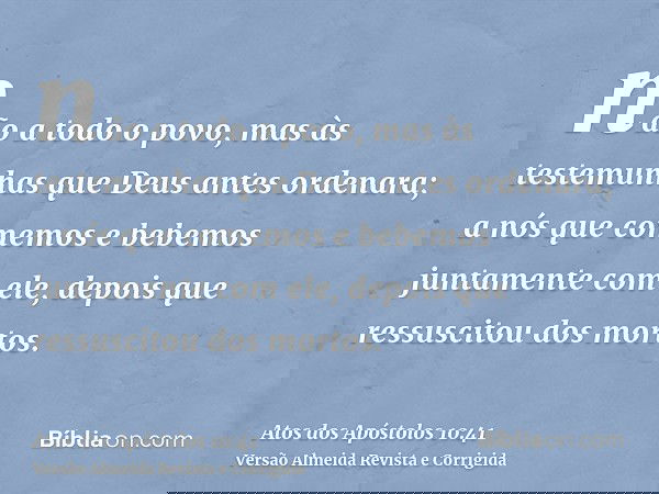 não a todo o povo, mas às testemunhas que Deus antes ordenara; a nós que comemos e bebemos juntamente com ele, depois que ressuscitou dos mortos.