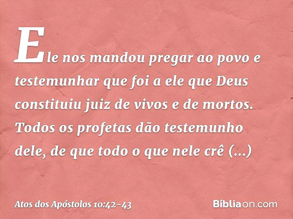 Ele nos mandou pregar ao povo e testemunhar que foi a ele que Deus constituiu juiz de vivos e de mortos. Todos os profetas dão testemunho dele, de que todo o qu