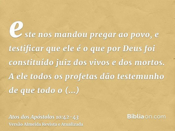 este nos mandou pregar ao povo, e testificar que ele é o que por Deus foi constituído juiz dos vivos e dos mortos.A ele todos os profetas dão testemunho de que 