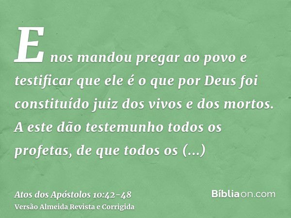 E nos mandou pregar ao povo e testificar que ele é o que por Deus foi constituído juiz dos vivos e dos mortos.A este dão testemunho todos os profetas, de que to