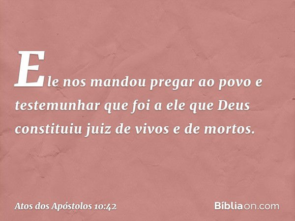 Ele nos mandou pregar ao povo e testemunhar que foi a ele que Deus constituiu juiz de vivos e de mortos. -- Atos dos Apóstolos 10:42