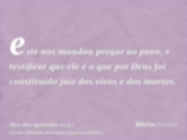 este nos mandou pregar ao povo, e testificar que ele é o que por Deus foi constituído juiz dos vivos e dos mortos.