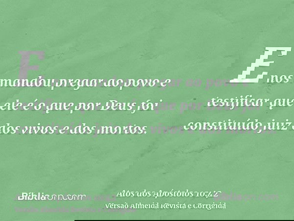 E nos mandou pregar ao povo e testificar que ele é o que por Deus foi constituído juiz dos vivos e dos mortos.