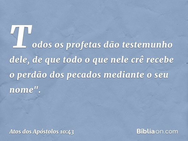 Todos os profetas dão testemunho dele, de que todo o que nele crê recebe o perdão dos pecados mediante o seu nome". -- Atos dos Apóstolos 10:43