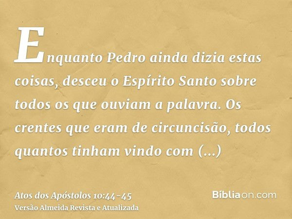 Enquanto Pedro ainda dizia estas coisas, desceu o Espírito Santo sobre todos os que ouviam a palavra.Os crentes que eram de circuncisão, todos quantos tinham vi