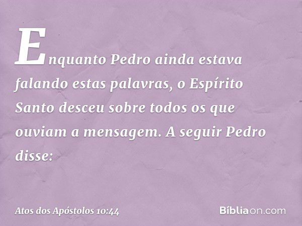 Enquanto Pedro ainda estava falando estas palavras, o Espírito Santo desceu sobre todos os que ouviam a mensagem.
A seguir Pedro disse: -- Atos dos Apóstolos 10