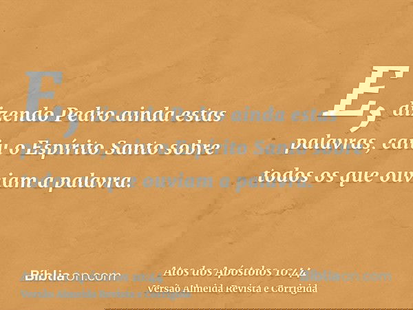 E, dizendo Pedro ainda estas palavras, caiu o Espírito Santo sobre todos os que ouviam a palavra.