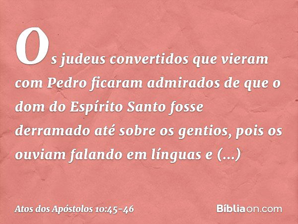 Os judeus convertidos que vieram com Pedro ficaram admirados de que o dom do Espírito Santo fosse derramado até sobre os gentios, pois os ouviam falando em líng