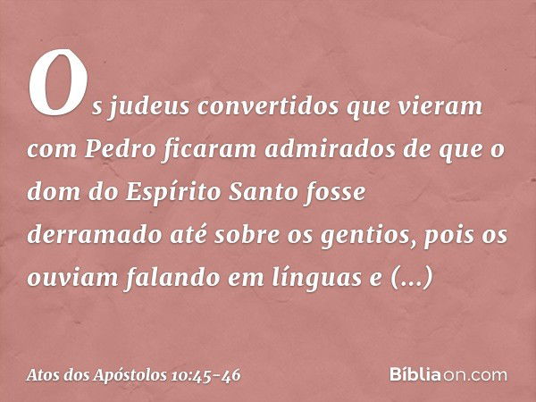 Os judeus convertidos que vieram com Pedro ficaram admirados de que o dom do Espírito Santo fosse derramado até sobre os gentios, pois os ouviam falando em líng