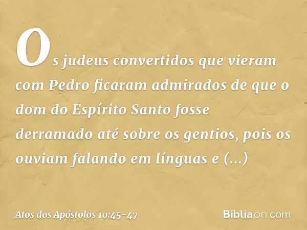 Os judeus convertidos que vieram com Pedro ficaram admirados de que o dom do Espírito Santo fosse derramado até sobre os gentios, pois os ouviam falando em líng