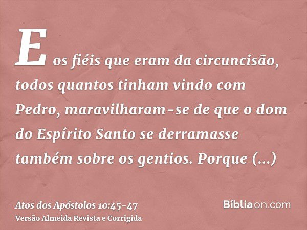 E os fiéis que eram da circuncisão, todos quantos tinham vindo com Pedro, maravilharam-se de que o dom do Espírito Santo se derramasse também sobre os gentios.P