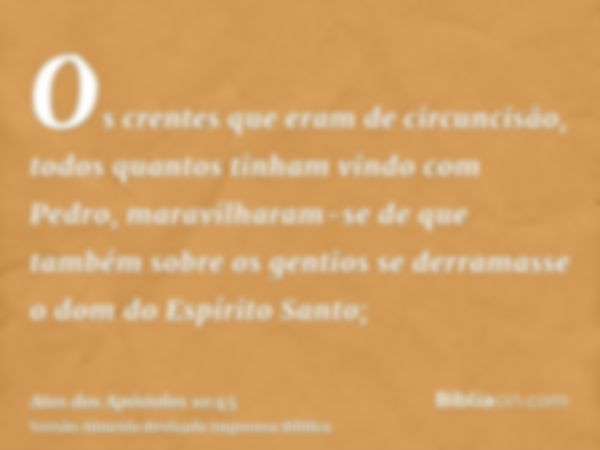 Os crentes que eram de circuncisão, todos quantos tinham vindo com Pedro, maravilharam-se de que também sobre os gentios se derramasse o dom do Espírito Santo;