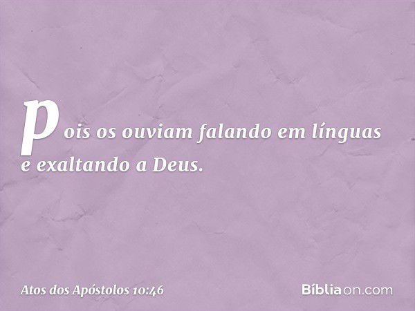 pois os ouviam falando em línguas e exaltando a Deus. -- Atos dos Apóstolos 10:46