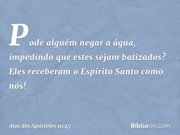 "Pode alguém negar a água, impedindo que estes sejam batizados? Eles receberam o Espírito Santo como nós!" -- Atos dos Apóstolos 10:47