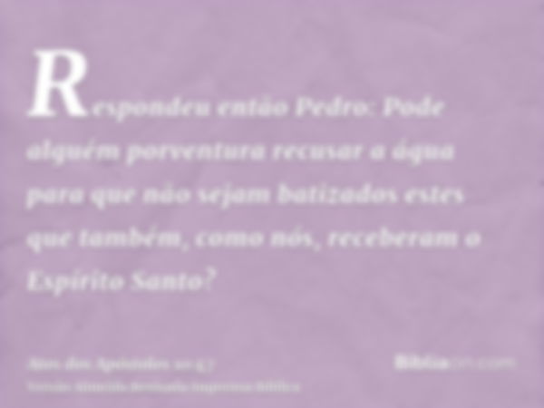 Respondeu então Pedro: Pode alguém porventura recusar a água para que não sejam batizados estes que também, como nós, receberam o Espírito Santo?