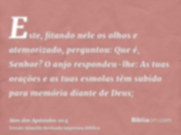 Este, fitando nele os olhos e atemorizado, perguntou: Que é, Senhor? O anjo respondeu-lhe: As tuas orações e as tuas esmolas têm subido para memória diante de D