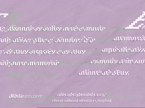 Este, fixando os olhos nele e muito atemorizado, disse: Que é, Senhor? E o anjo lhe disse: As tuas orações e as tuas esmolas têm subido para memória diante de D