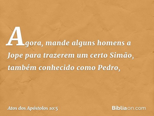 Agora, mande alguns homens a Jope para trazerem um certo Simão, também conhecido como Pedro, -- Atos dos Apóstolos 10:5