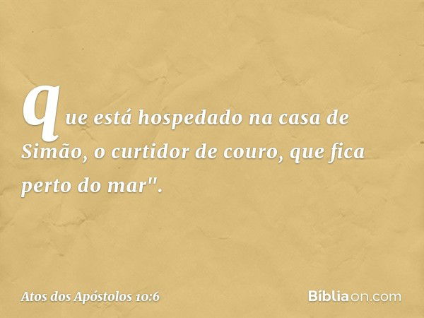 que está hospedado na casa de Simão, o curtidor de couro, que fica perto do mar". -- Atos dos Apóstolos 10:6