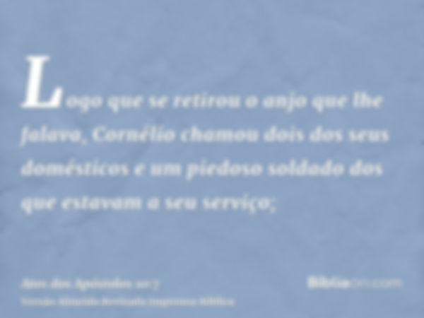 Logo que se retirou o anjo que lhe falava, Cornélio chamou dois dos seus domésticos e um piedoso soldado dos que estavam a seu serviço;