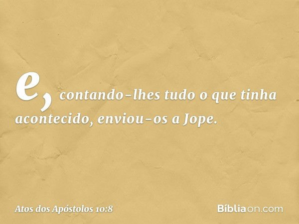 e, contando-lhes tudo o que tinha acontecido, enviou-os a Jope. -- Atos dos Apóstolos 10:8