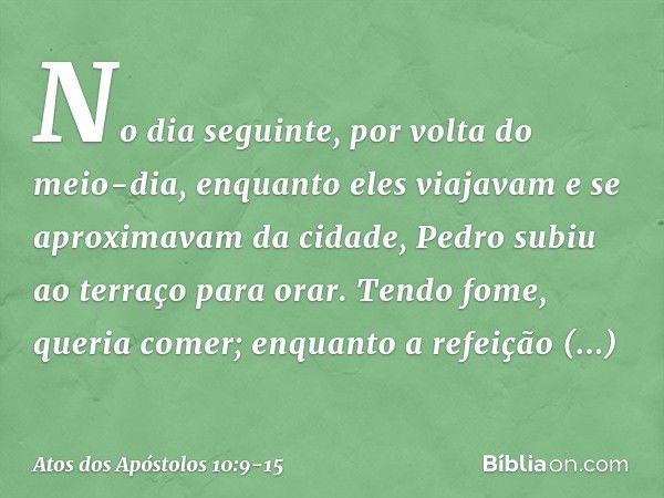 No dia seguinte, por volta do meio-dia, enquanto eles viajavam e se aproximavam da cidade, Pedro subiu ao terraço para orar. Tendo fome, queria comer; enquanto 