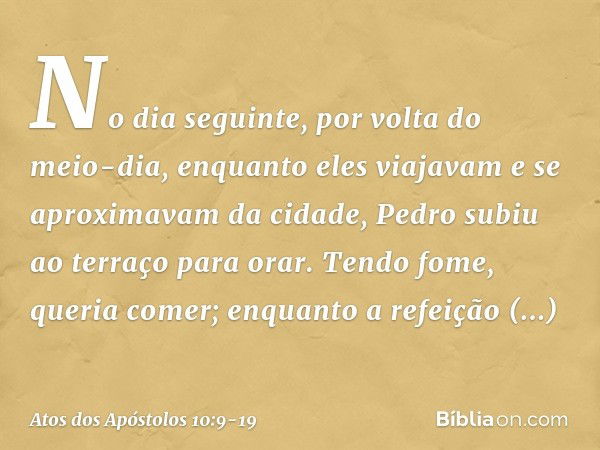 No dia seguinte, por volta do meio-dia, enquanto eles viajavam e se aproximavam da cidade, Pedro subiu ao terraço para orar. Tendo fome, queria comer; enquanto 