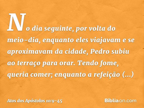 No dia seguinte, por volta do meio-dia, enquanto eles viajavam e se aproximavam da cidade, Pedro subiu ao terraço para orar. Tendo fome, queria comer; enquanto 