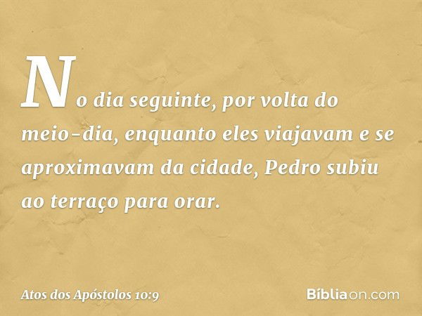 No dia seguinte, por volta do meio-dia, enquanto eles viajavam e se aproximavam da cidade, Pedro subiu ao terraço para orar. -- Atos dos Apóstolos 10:9