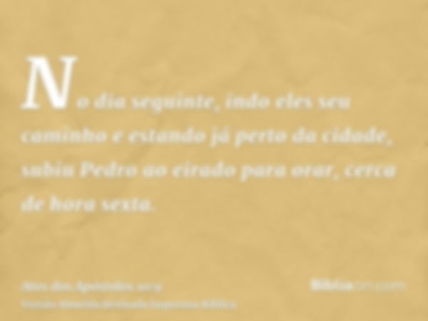 No dia seguinte, indo eles seu caminho e estando já perto da cidade, subiu Pedro ao eirado para orar, cerca de hora sexta.