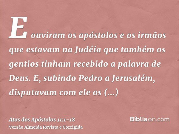 E ouviram os apóstolos e os irmãos que estavam na Judéia que também os gentios tinham recebido a palavra de Deus.E, subindo Pedro a Jerusalém, disputavam com el