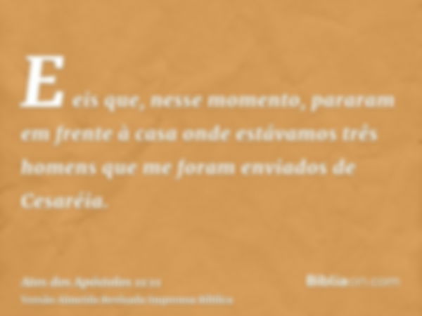 E eis que, nesse momento, pararam em frente à casa onde estávamos três homens que me foram enviados de Cesaréia.