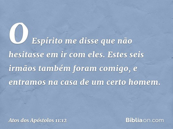 O Espírito me disse que não hesitasse em ir com eles. Estes seis irmãos também foram comigo, e entramos na casa de um certo homem. -- Atos dos Apóstolos 11:12