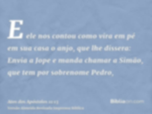 E ele nos contou como vira em pé em sua casa o anjo, que lhe dissera: Envia a Jope e manda chamar a Simão, que tem por sobrenome Pedro,