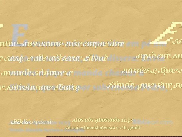 E contou-nos como vira em pé um anjo em sua casa, e lhe dissera: Envia varões a Jope e manda chamar a Simão, que tem por sobrenome Pedro,