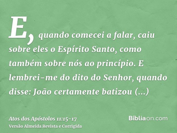 E, quando comecei a falar, caiu sobre eles o Espírito Santo, como também sobre nós ao princípio.E lembrei-me do dito do Senhor, quando disse: João certamente ba