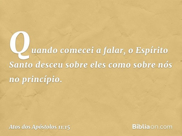 "Quando comecei a falar, o Espírito Santo desceu sobre eles como sobre nós no princípio. -- Atos dos Apóstolos 11:15