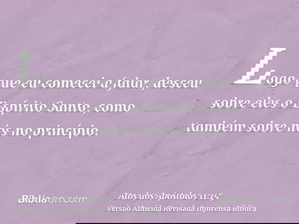Logo que eu comecei a falar, desceu sobre eles o Espírito Santo, como também sobre nós no princípio.