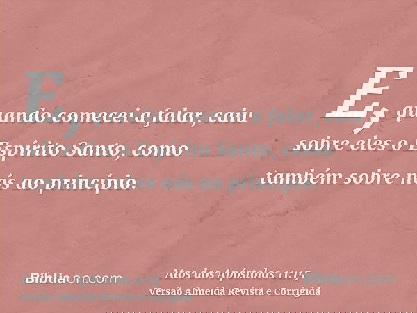E, quando comecei a falar, caiu sobre eles o Espírito Santo, como também sobre nós ao princípio.