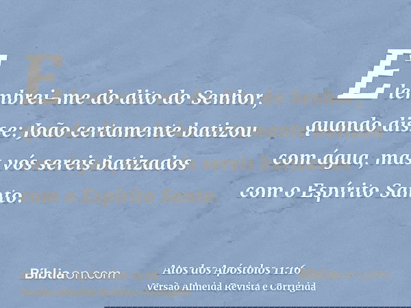 E lembrei-me do dito do Senhor, quando disse: João certamente batizou com água, mas vós sereis batizados com o Espírito Santo.