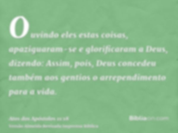 Ouvindo eles estas coisas, apaziguaram-se e glorificaram a Deus, dizendo: Assim, pois, Deus concedeu também aos gentios o arrependimento para a vida.