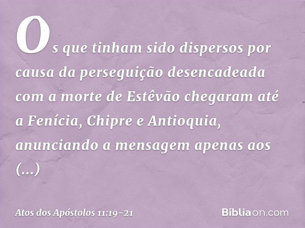 Os que tinham sido dispersos por causa da perseguição desencadeada com a morte de Estêvão chegaram até a Fenícia, Chipre e Antioquia, anunciando a mensagem apen