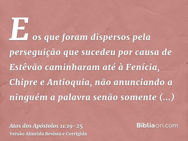 E os que foram dispersos pela perseguição que sucedeu por causa de Estêvão caminharam até à Fenícia, Chipre e Antioquia, não anunciando a ninguém a palavra senã