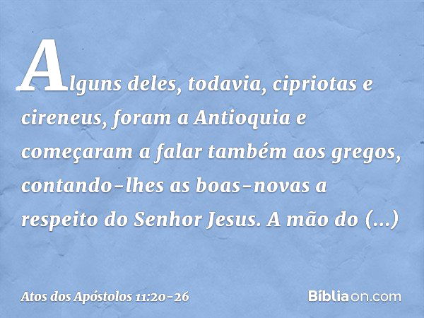 Alguns deles, todavia, cipriotas e cireneus, foram a Antioquia e começaram a falar também aos gregos, contando-lhes as boas-novas a respeito do Senhor Jesus. A 